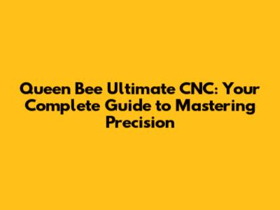 Queen Bee Ultimate CNC: Your Complete Guide to Mastering Precision
