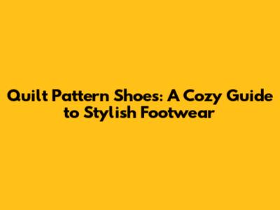 Quilt Pattern Shoes: A Cozy Guide to Stylish Footwear