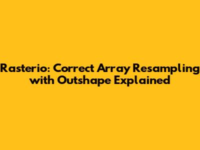 Rasterio: Correct Array Resampling with Outshape Explained
