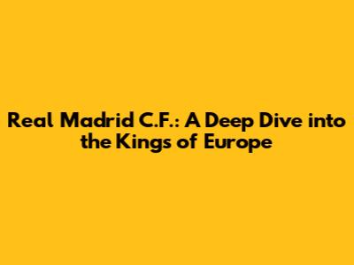 Real Madrid C.F.: A Deep Dive into the Kings of Europe