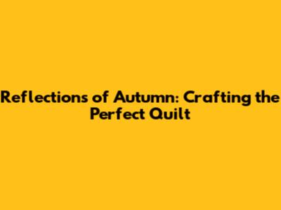 Reflections of Autumn: Crafting the Perfect Quilt