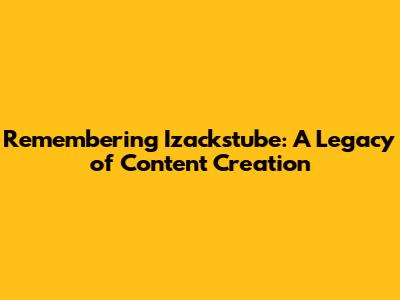 Remembering Izackstube: A Legacy of Content Creation