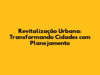 Revitalização Urbana: Transformando Cidades com Planejamento