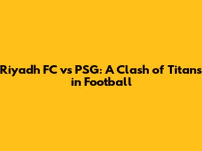 Riyadh FC vs PSG: A Clash of Titans in Football