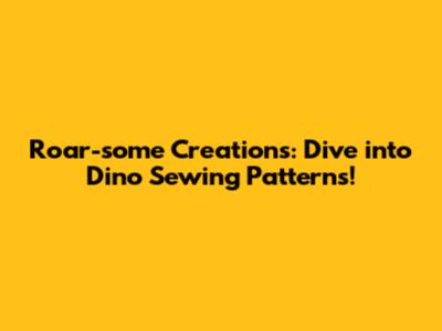 Roar-some Creations: Dive into Dino Sewing Patterns!
