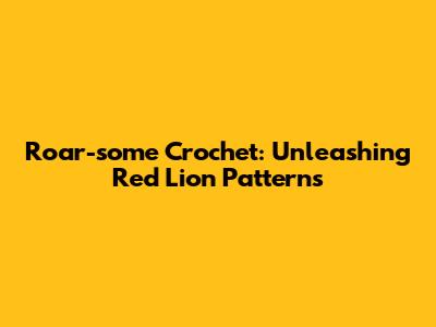 Roar-some Crochet: Unleashing Red Lion Patterns