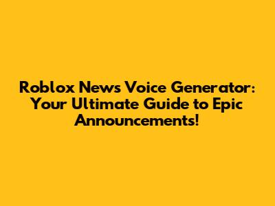 Roblox News Voice Generator: Your Ultimate Guide to Epic Announcements!