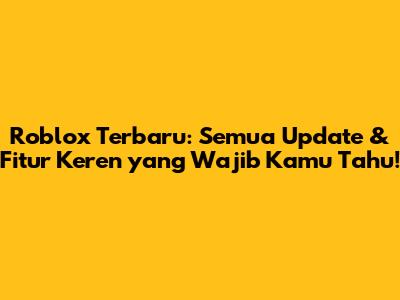 Roblox Terbaru: Semua Update & Fitur Keren yang Wajib Kamu Tahu!