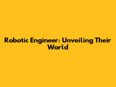 Robotic Engineer: Unveiling Their World