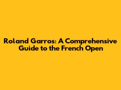Roland Garros: A Comprehensive Guide to the French Open
