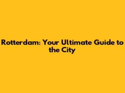 Rotterdam: Your Ultimate Guide to the City