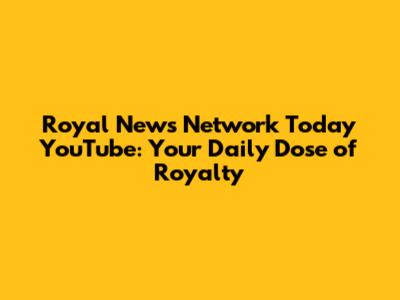 Royal News Network Today YouTube: Your Daily Dose of Royalty
