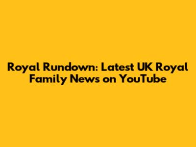 Royal Rundown: Latest UK Royal Family News on YouTube