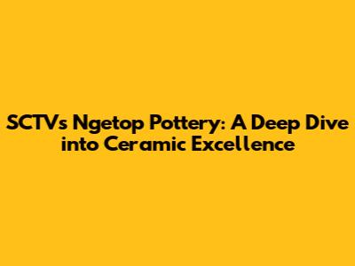 SCTV's Ngetop Pottery: A Deep Dive into Ceramic Excellence