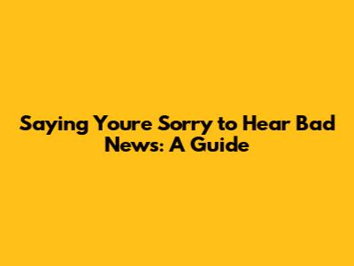 Saying You're Sorry to Hear Bad News: A Guide