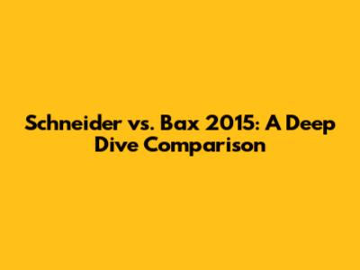 Schneider vs. Bax 2015: A Deep Dive Comparison
