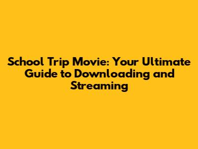 School Trip Movie: Your Ultimate Guide to Downloading and Streaming