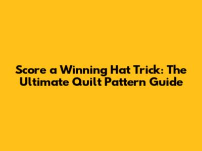 Score a Winning Hat Trick: The Ultimate Quilt Pattern Guide