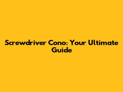 Screwdriver Cono: Your Ultimate Guide
