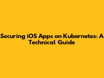 Securing iOS Apps on Kubernetes: A Technical Guide