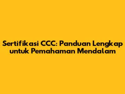 Sertifikasi CCC: Panduan Lengkap untuk Pemahaman Mendalam