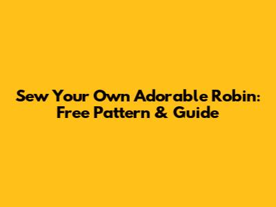 Sew Your Own Adorable Robin: Free Pattern & Guide