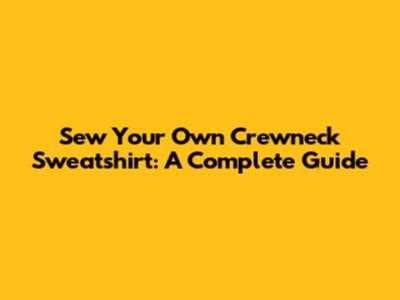 Sew Your Own Crewneck Sweatshirt: A Complete Guide