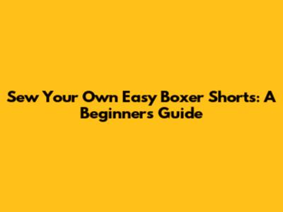 Sew Your Own Easy Boxer Shorts: A Beginner's Guide