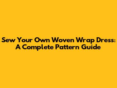 Sew Your Own Woven Wrap Dress: A Complete Pattern Guide