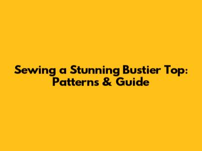 Sewing a Stunning Bustier Top: Patterns & Guide