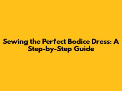 Sewing the Perfect Bodice Dress: A Step-by-Step Guide