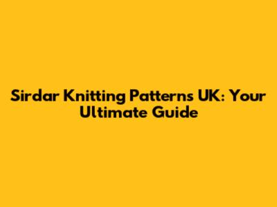Sirdar Knitting Patterns UK: Your Ultimate Guide