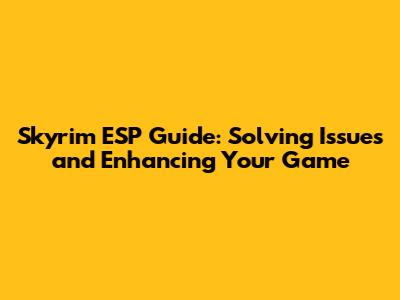 Skyrim ESP Guide: Solving Issues and Enhancing Your Game