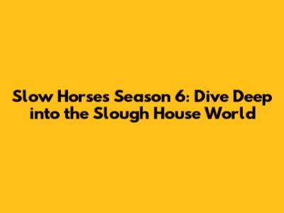 Slow Horses Season 6: Dive Deep into the Slough House World
