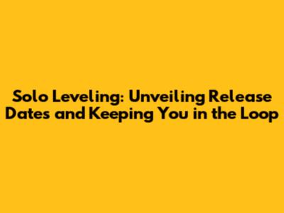 Solo Leveling: Unveiling Release Dates and Keeping You in the Loop