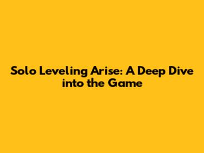 Solo Leveling Arise: A Deep Dive into the Game