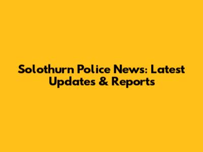 Solothurn Police News: Latest Updates & Reports