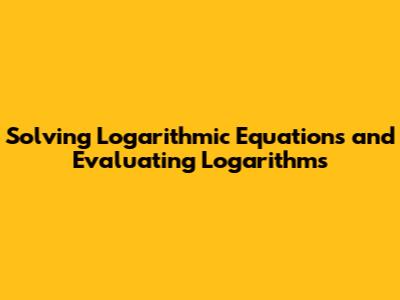 Solving Logarithmic Equations and Evaluating Logarithms