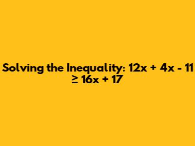 Solving the Inequality: 12x + 4x - 11 ≥ 16x + 17