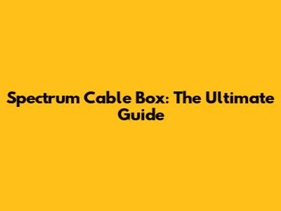 Spectrum Cable Box: The Ultimate Guide