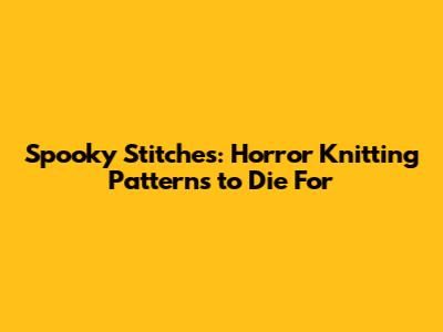 Spooky Stitches: Horror Knitting Patterns to Die For