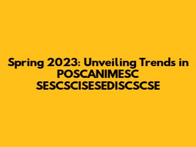 Spring 2023: Unveiling Trends in POSCANIMESC SESCSCISESEDISCSCSE