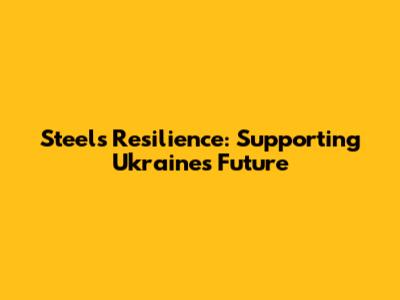 Steel's Resilience: Supporting Ukraine's Future