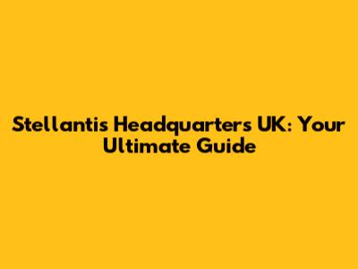 Stellantis Headquarters UK: Your Ultimate Guide