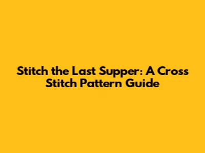 Stitch the Last Supper: A Cross Stitch Pattern Guide