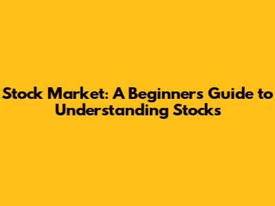 Stock Market: A Beginner's Guide to Understanding Stocks