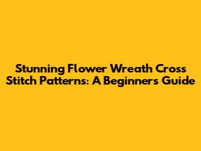 Stunning Flower Wreath Cross Stitch Patterns: A Beginner's Guide