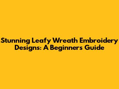 Stunning Leafy Wreath Embroidery Designs: A Beginner's Guide