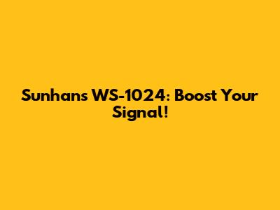 Sunhans WS-1024: Boost Your Signal!