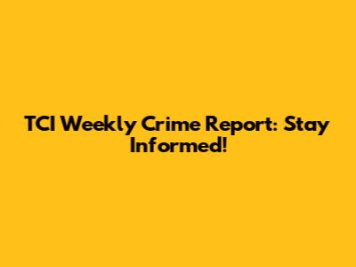 TCI Weekly Crime Report: Stay Informed!